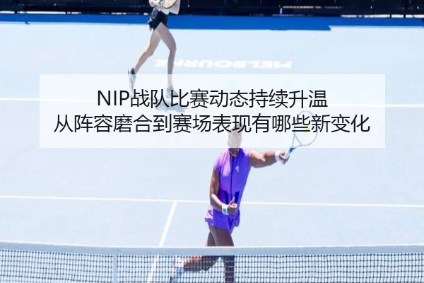 NIP战队比赛动态持续升温 从阵容磨合到赛场表现有哪些新变化